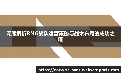 深度解析RNG战队运营策略与战术布局的成功之道