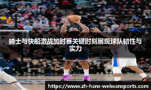 骑士与快船激战加时赛关键时刻展现球队韧性与实力