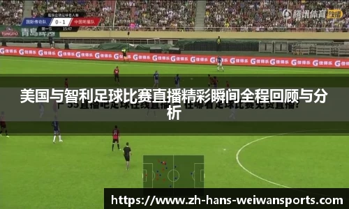 美国与智利足球比赛直播精彩瞬间全程回顾与分析