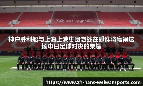 神户胜利船与上海上港集团激战在即谁将赢得这场中日足球对决的荣耀